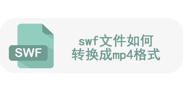 swf文件怎么转换成mp4 swf文件如何转换成mp4格式