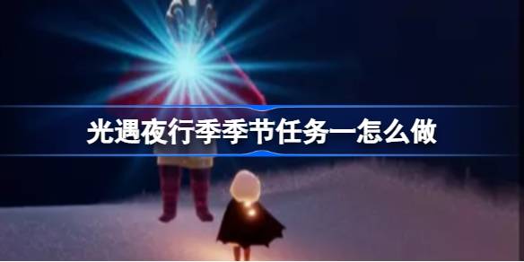 《光遇》夜行季任务一完成策略-光遇夜行季季节任务一怎么完成