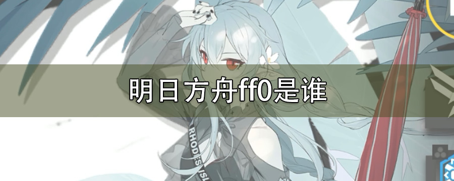 明日方舟ff0是谁