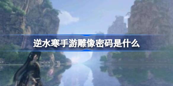 逆水寒手游雕像密码在哪里-逆水寒手游朝花夕拾五通关技巧