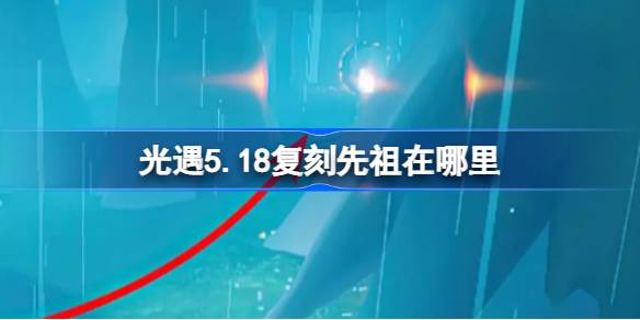 光遇5.18复刻先祖位置在哪-5月18日复刻先祖位置2023
