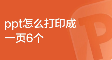 ppt怎么打印成一页6个 ppt打印怎么一页打多个