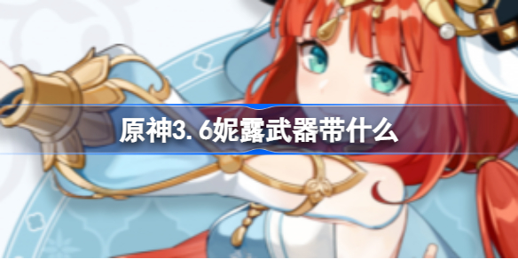 原神3.6妮露带什么武器  原神3.6妮露武器推荐四星